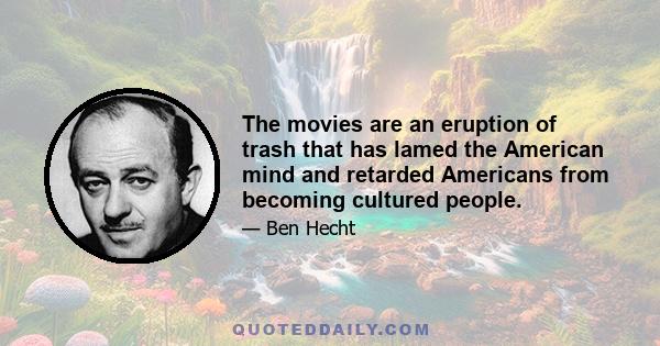 The movies are an eruption of trash that has lamed the American mind and retarded Americans from becoming cultured people.