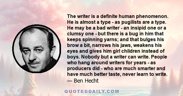 The writer is a definite human phenomenon. He is almost a type - as pugilists are a type. He may be a bad writer - an insipid one or a clumsy one - but there is a bug in him that keeps spinning yarns; and that bulges