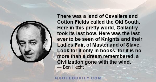 There was a land of Cavaliers and Cotton Fields called the Old South. Here in this pretty world, Gallantry took its last bow. Here was the last ever to be seen of Knights and their Ladies Fair, of Master and of Slave.