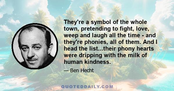 They're a symbol of the whole town, pretending to fight, love, weep and laugh all the time - and they're phonies, all of them. And I head the list...their phony hearts were dripping with the milk of human kindness.