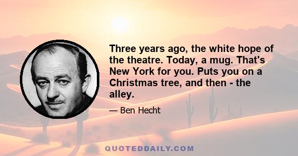 Three years ago, the white hope of the theatre. Today, a mug. That's New York for you. Puts you on a Christmas tree, and then - the alley.