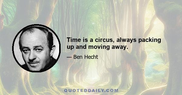 Time is a circus, always packing up and moving away.