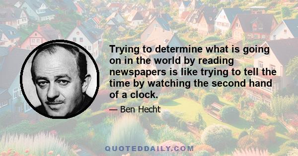 Trying to determine what is going on in the world by reading newspapers is like trying to tell the time by watching the second hand of a clock.