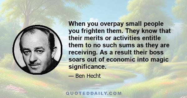 When you overpay small people you frighten them. They know that their merits or activities entitle them to no such sums as they are receiving. As a result their boss soars out of economic into magic significance.