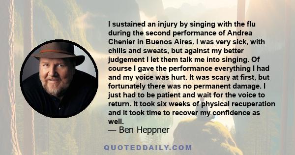 I sustained an injury by singing with the flu during the second performance of Andrea Chenier in Buenos Aires. I was very sick, with chills and sweats, but against my better judgement I let them talk me into singing. Of 