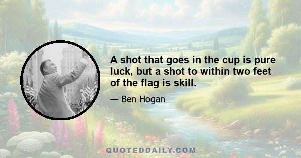 A shot that goes in the cup is pure luck, but a shot to within two feet of the flag is skill.