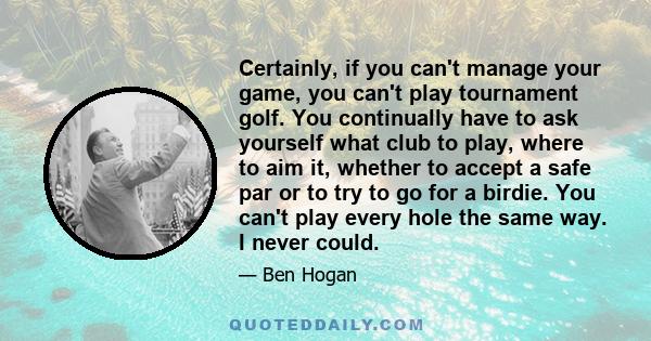 Certainly, if you can't manage your game, you can't play tournament golf. You continually have to ask yourself what club to play, where to aim it, whether to accept a safe par or to try to go for a birdie. You can't