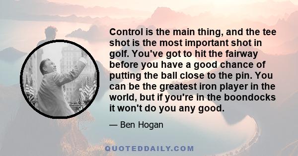 Control is the main thing, and the tee shot is the most important shot in golf. You've got to hit the fairway before you have a good chance of putting the ball close to the pin. You can be the greatest iron player in