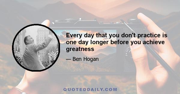 Every day that you don't practice is one day longer before you achieve greatness