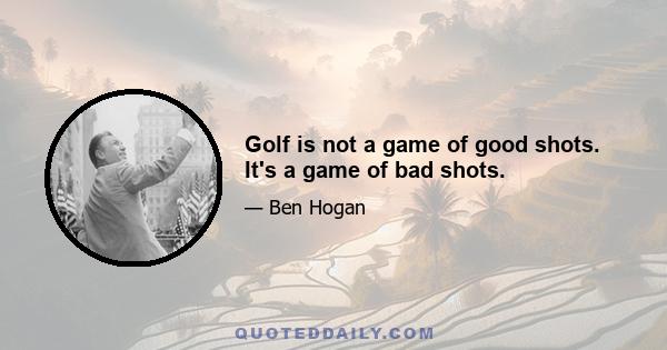 Golf is not a game of good shots. It's a game of bad shots.