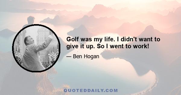 Golf was my life. I didn't want to give it up. So I went to work!