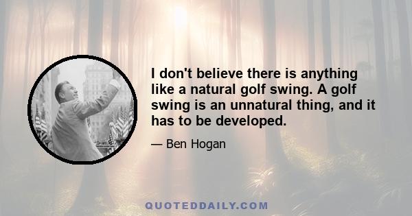 I don't believe there is anything like a natural golf swing. A golf swing is an unnatural thing, and it has to be developed.