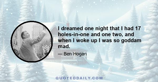 I dreamed one night that I had 17 holes-in-one and one two, and when I woke up I was so goddam mad.