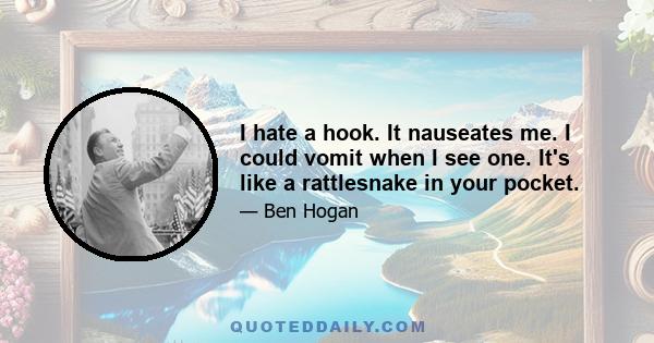 I hate a hook. It nauseates me. I could vomit when I see one. It's like a rattlesnake in your pocket.