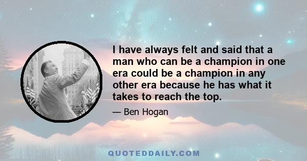 I have always felt and said that a man who can be a champion in one era could be a champion in any other era because he has what it takes to reach the top.