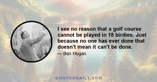 I see no reason that a golf course cannot be played in 18 birdies. Just because no one has ever done that doesn't mean it can't be done.