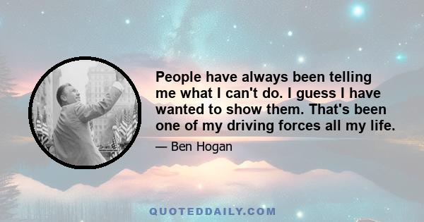 People have always been telling me what I can't do. I guess I have wanted to show them. That's been one of my driving forces all my life.