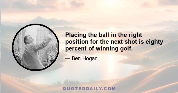 Placing the ball in the right position for the next shot is eighty percent of winning golf.