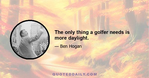 The only thing a golfer needs is more daylight.