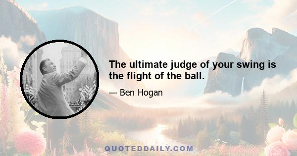 The ultimate judge of your swing is the flight of the ball.