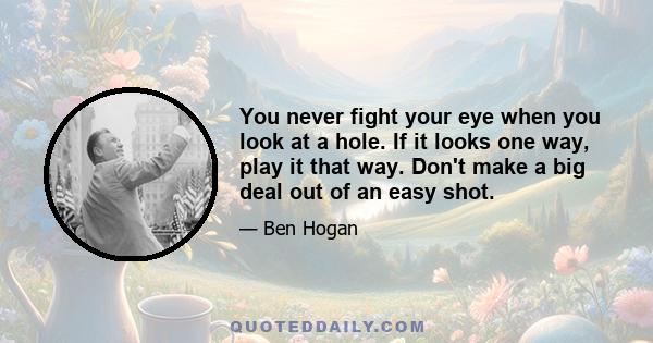 You never fight your eye when you look at a hole. If it looks one way, play it that way. Don't make a big deal out of an easy shot.