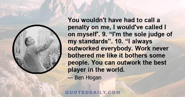 You wouldn't have had to call a penalty on me, I would've called I on myself'. 9. “I'm the sole judge of my standards”. 10. “I always outworked everybody. Work never bothered me like it bothers some people. You can