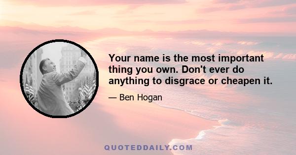 Your name is the most important thing you own. Don't ever do anything to disgrace or cheapen it.