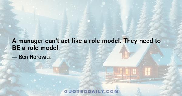 A manager can't act like a role model. They need to BE a role model.