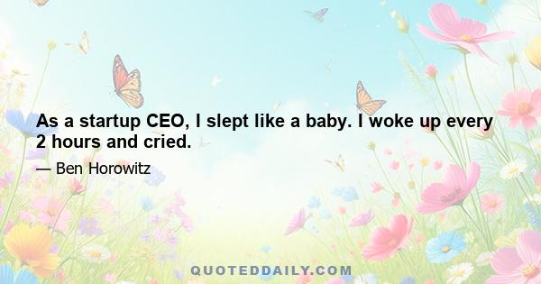 As a startup CEO, I slept like a baby. I woke up every 2 hours and cried.