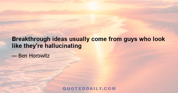 Breakthrough ideas usually come from guys who look like they're hallucinating