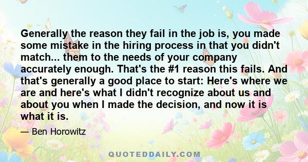 Generally the reason they fail in the job is, you made some mistake in the hiring process in that you didn't match... them to the needs of your company accurately enough. That's the #1 reason this fails. And that's