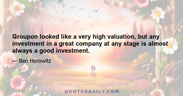 Groupon looked like a very high valuation, but any investment in a great company at any stage is almost always a good investment.