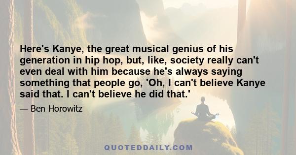 Here's Kanye, the great musical genius of his generation in hip hop, but, like, society really can't even deal with him because he's always saying something that people go, 'Oh, I can't believe Kanye said that. I can't