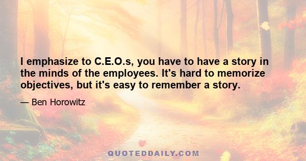 I emphasize to C.E.O.s, you have to have a story in the minds of the employees. It's hard to memorize objectives, but it's easy to remember a story.