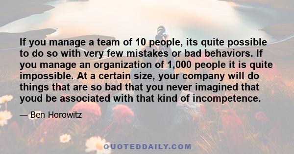 If you manage a team of 10 people, its quite possible to do so with very few mistakes or bad behaviors. If you manage an organization of 1,000 people it is quite impossible. At a certain size, your company will do