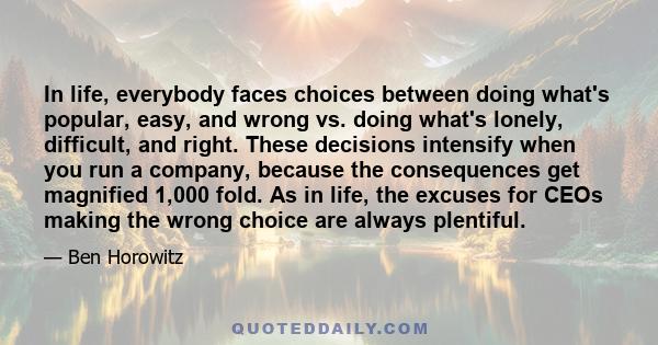 In life, everybody faces choices between doing what's popular, easy, and wrong vs. doing what's lonely, difficult, and right. These decisions intensify when you run a company, because the consequences get magnified