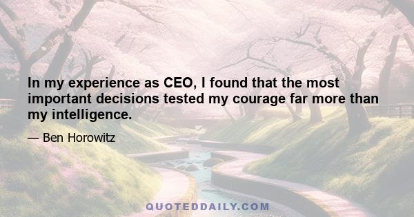 In my experience as CEO, I found that the most important decisions tested my courage far more than my intelligence.