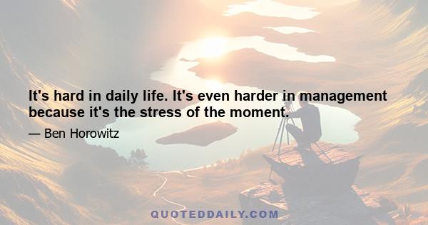 It's hard in daily life. It's even harder in management because it's the stress of the moment.