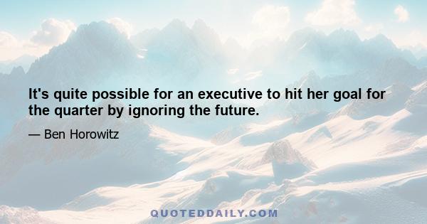 It's quite possible for an executive to hit her goal for the quarter by ignoring the future.