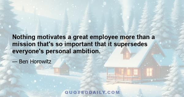 Nothing motivates a great employee more than a mission that's so important that it supersedes everyone's personal ambition.