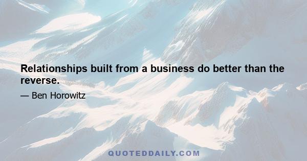 Relationships built from a business do better than the reverse.