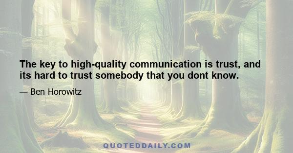 The key to high-quality communication is trust, and its hard to trust somebody that you dont know.