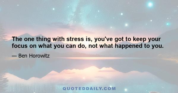 The one thing with stress is, you've got to keep your focus on what you can do, not what happened to you.