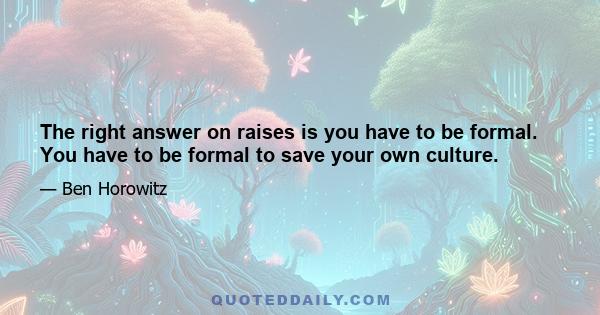 The right answer on raises is you have to be formal. You have to be formal to save your own culture.