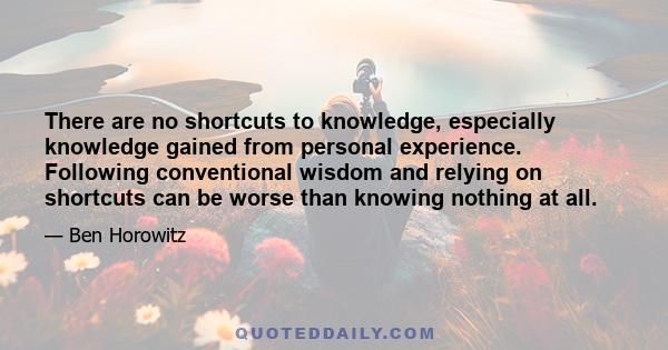 There are no shortcuts to knowledge, especially knowledge gained from personal experience. Following conventional wisdom and relying on shortcuts can be worse than knowing nothing at all.