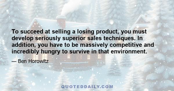 To succeed at selling a losing product, you must develop seriously superior sales techniques. In addition, you have to be massively competitive and incredibly hungry to survive in that environment.