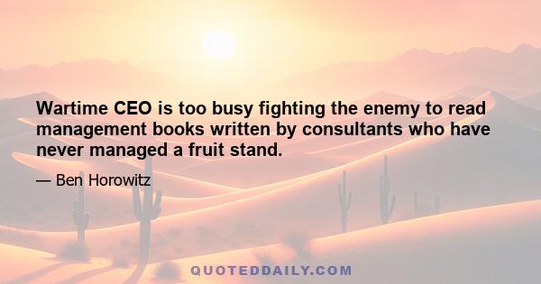 Wartime CEO is too busy fighting the enemy to read management books written by consultants who have never managed a fruit stand.