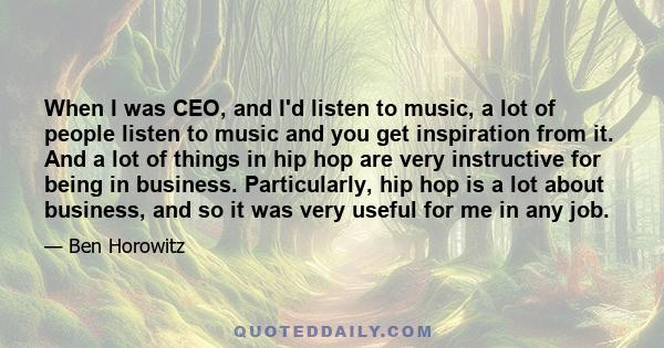 When I was CEO, and I'd listen to music, a lot of people listen to music and you get inspiration from it. And a lot of things in hip hop are very instructive for being in business. Particularly, hip hop is a lot about