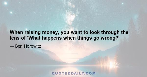 When raising money, you want to look through the lens of 'What happens when things go wrong?'