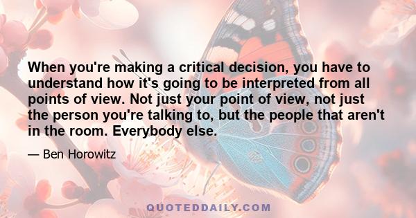 When you're making a critical decision, you have to understand how it's going to be interpreted from all points of view. Not just your point of view, not just the person you're talking to, but the people that aren't in